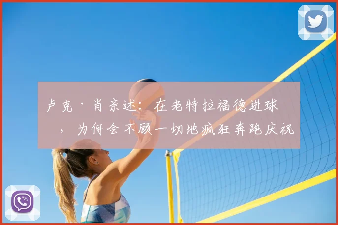 卢克·肖亲述：在老特拉福德进球后，为何会不顾一切地疯狂奔跑庆祝？