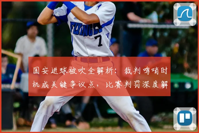 国安进球被吹全解析：裁判鸣哨时机成关键争议点，比赛判罚深度解读