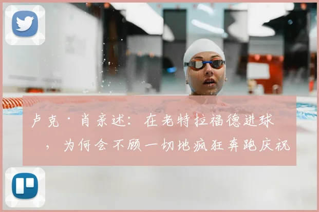 卢克·肖亲述:在老特拉福德进球后,为何会不顾一切地疯狂奔跑庆祝?