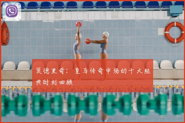 莫德里奇：皇马传奇中场的十大经典时刻回顾