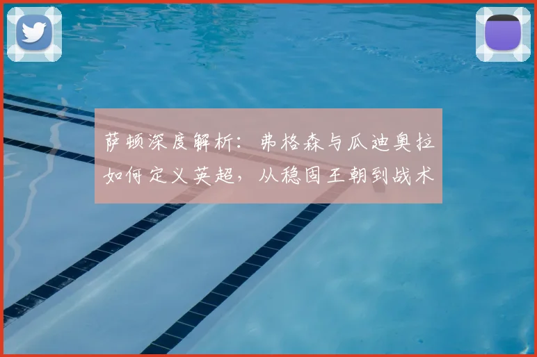 萨顿深度解析:弗格森与瓜迪奥拉如何定义英超,从稳固王朝到战术革新