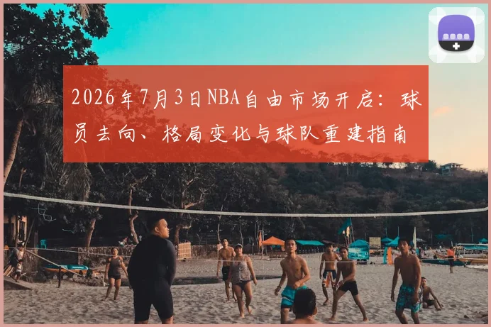 2026年7月3日NBA自由市场开启:球员去向、格局变化与球队重建指南