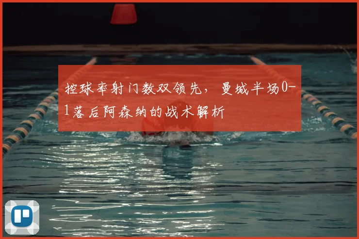 控球率射门数双领先，曼城半场0-1落后阿森纳的战术解析