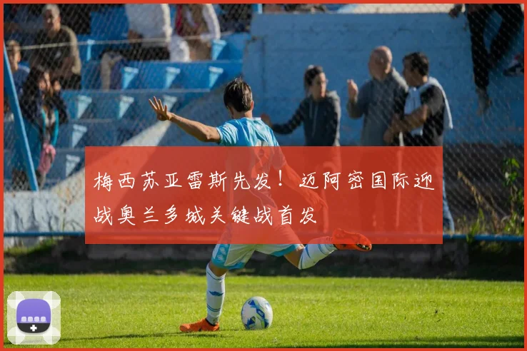 梅西苏亚雷斯先发！迈阿密国际迎战奥兰多城关键战首发