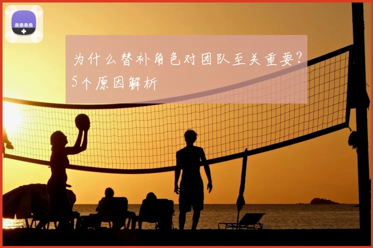 为什么替补角色对团队至关重要？5个原因解析
