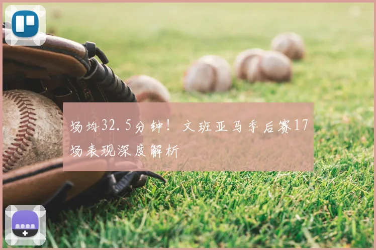 场均32.5分钟！文班亚马季后赛17场表现深度解析