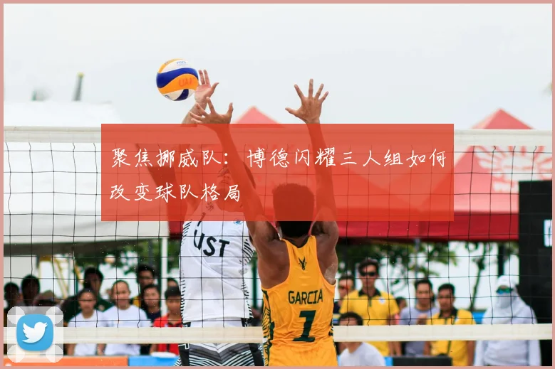 聚焦挪威队：博德闪耀三人组如何改变球队格局