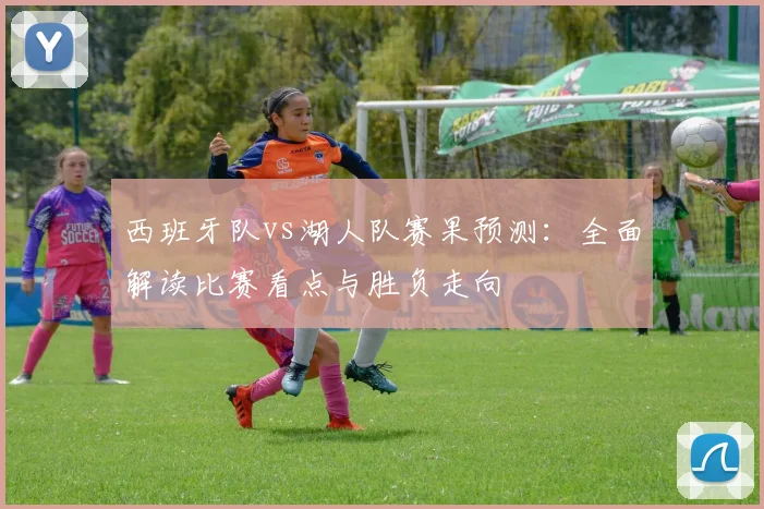 西班牙队vs湖人队赛果预测:全面解读比赛看点与胜负走向