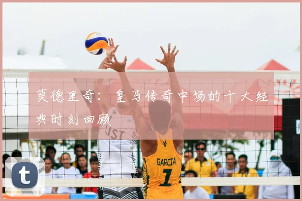莫德里奇:皇马传奇中场的十大经典时刻回顾