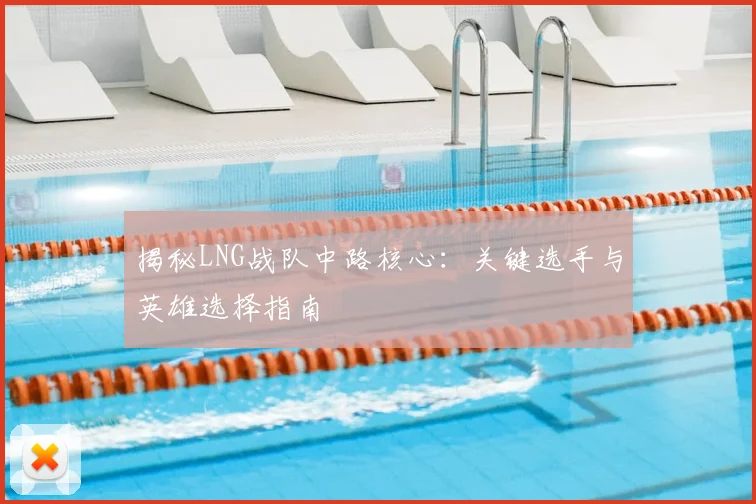 揭秘LNG战队中路核心：关键选手与英雄选择指南