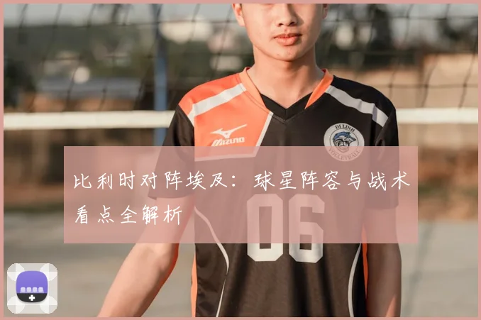 比利时对阵埃及:球星阵容与战术看点全解析