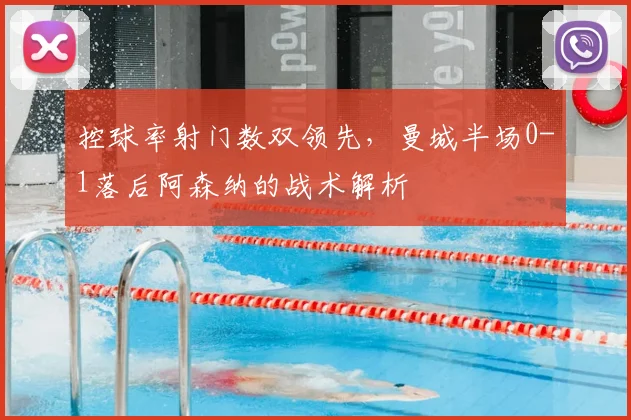 控球率射门数双领先,曼城半场0-1落后阿森纳的战术解析