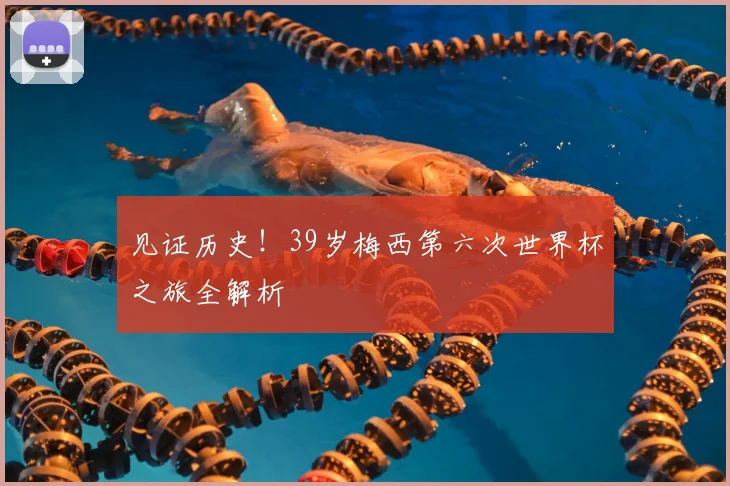 见证历史！39岁梅西第六次世界杯之旅全解析