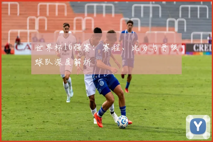 世界杯16强赛:赛程、比分与晋级球队深度解析