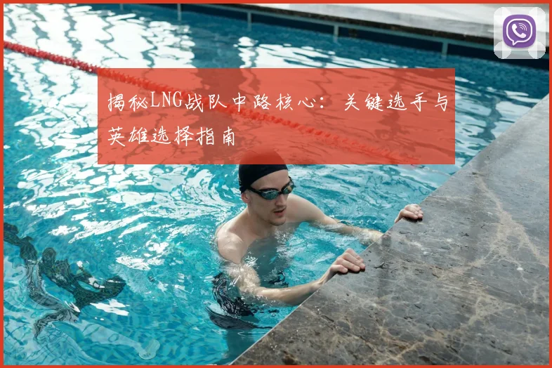 揭秘LNG战队中路核心:关键选手与英雄选择指南