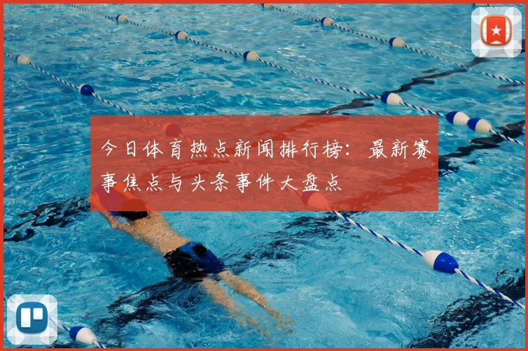 今日体育热点新闻排行榜:最新赛事焦点与头条事件大盘点