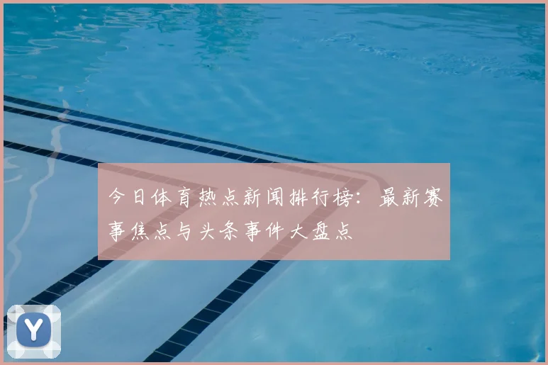 今日体育热点新闻排行榜：最新赛事焦点与头条事件大盘点