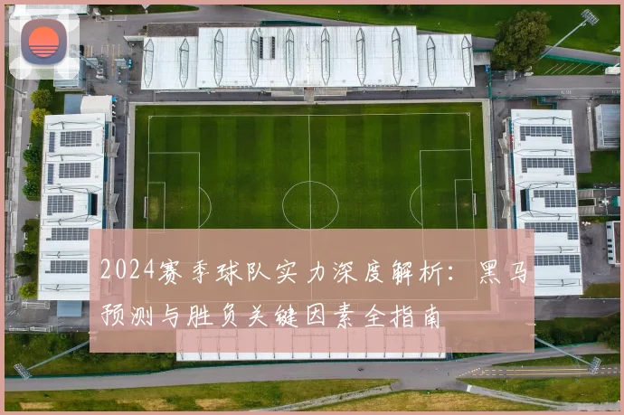 2024赛季球队实力深度解析:黑马预测与胜负关键因素全指南