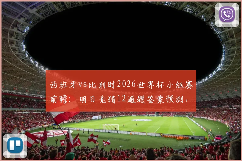 西班牙vs比利时2026世界杯小组赛前瞻：明日竞猜12道题答案预测，两强交锋谁能占先机？