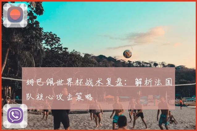 姆巴佩世界杯战术复盘：解析法国队核心攻击策略