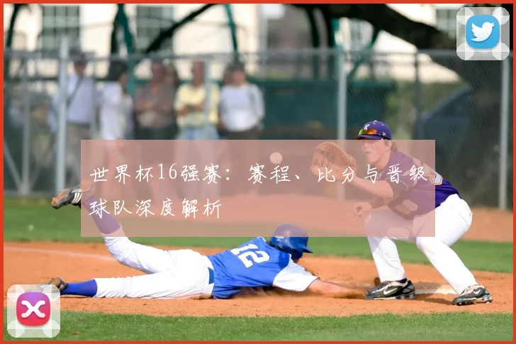 世界杯16强赛：赛程、比分与晋级球队深度解析