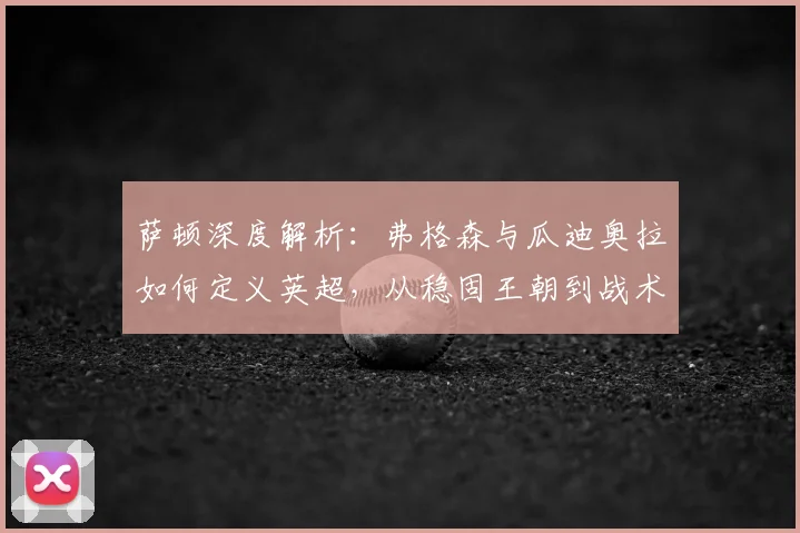 萨顿深度解析：弗格森与瓜迪奥拉如何定义英超，从稳固王朝到战术革新