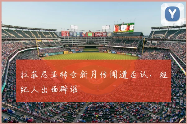 拉菲尼亚转会新月传闻遭否认，经纪人出面辟谣