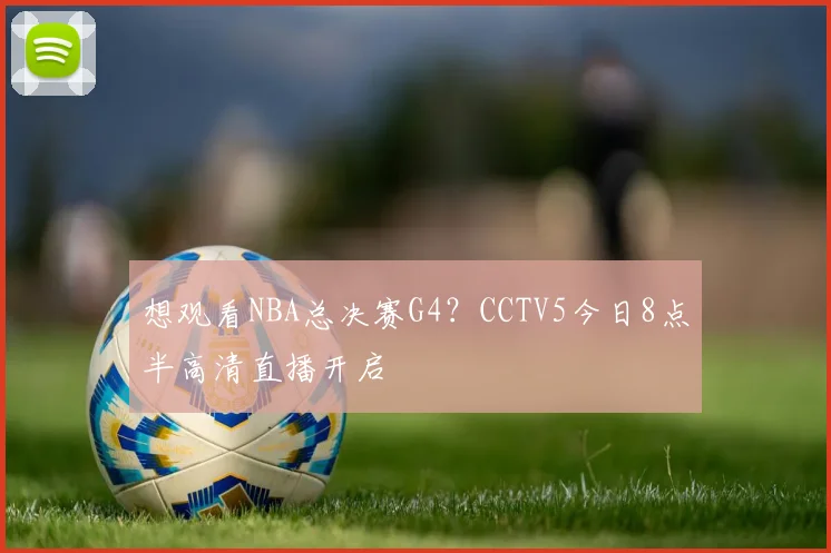 想观看NBA总决赛G4？CCTV5今日8点半高清直播开启
