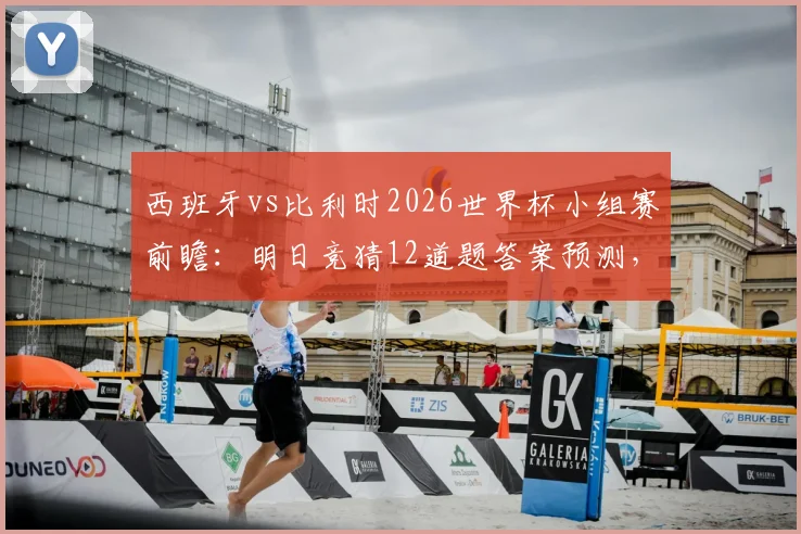 西班牙vs比利时2026世界杯小组赛前瞻：明日竞猜12道题答案预测，两强交锋谁能占先机？