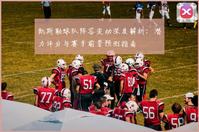 凯斯勒球队阵容变动深度解析:潜力评分与赛季前景预测指南
