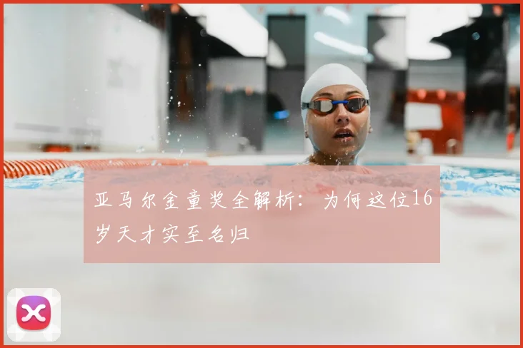 亚马尔金童奖全解析:为何这位16岁天才实至名归