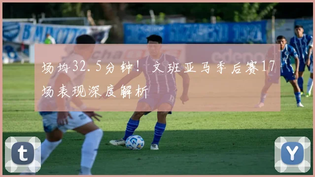 场均32.5分钟！文班亚马季后赛17场表现深度解析