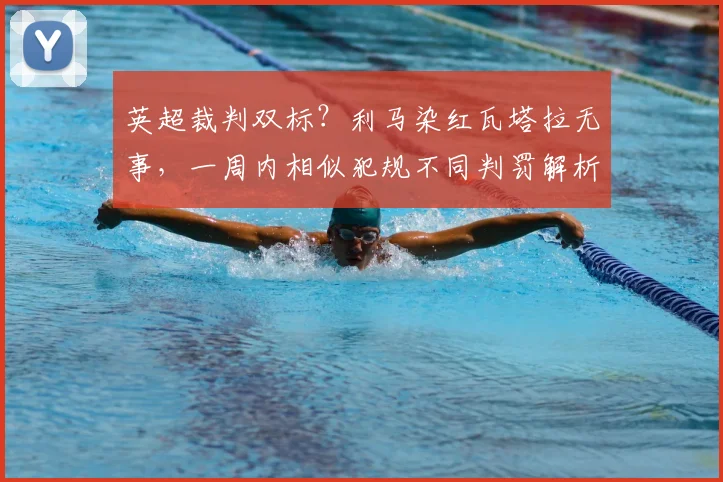 英超裁判双标？利马染红瓦塔拉无事，一周内相似犯规不同判罚解析