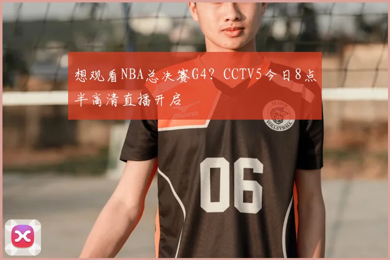想观看NBA总决赛G4？CCTV5今日8点半高清直播开启