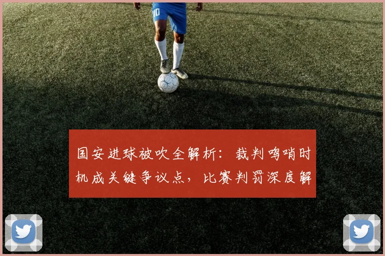 国安进球被吹全解析:裁判鸣哨时机成关键争议点,比赛判罚深度解读