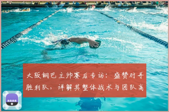 大阪钢巴主帅赛后专访：盛赞对手胜利队，详解其整体战术与团队高水平表现